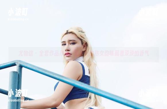 尤物馆-温心怡 尤物馆 - 全套作品欣赏:温心怡的熟女韵味藏着淡淡的香气