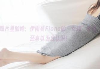 美媛馆 – 照片里的她：伊雨蔓Fiona的“女孩”系列，咋一看，还真以为我认识！